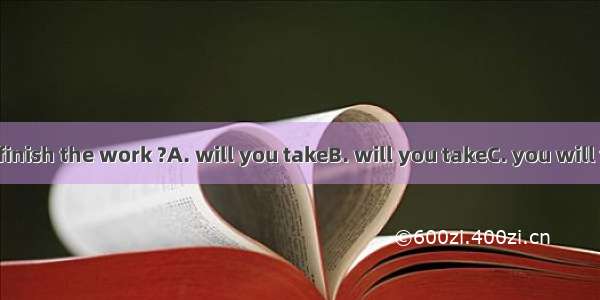How long  to finish the work ?A. will you takeB. will you takeC. you will takeD. will it t