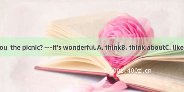 ---How do you  the picnic? ---It's wonderful.A. thinkB. think aboutC. likeD. like about