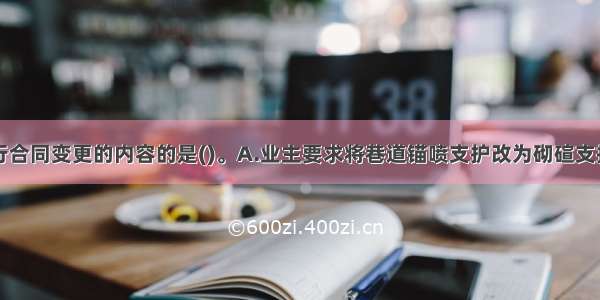 以下可以进行合同变更的内容的是()。A.业主要求将巷道锚喷支护改为砌碹支护B.设计方下