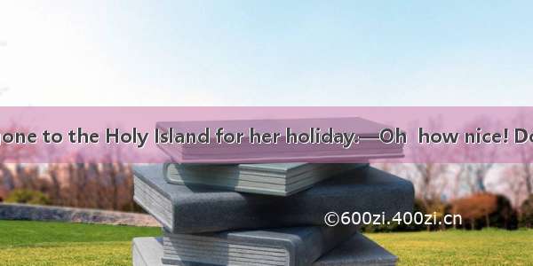 —I hear Jane has gone to the Holy Island for her holiday.—Oh  how nice! Do you know when s