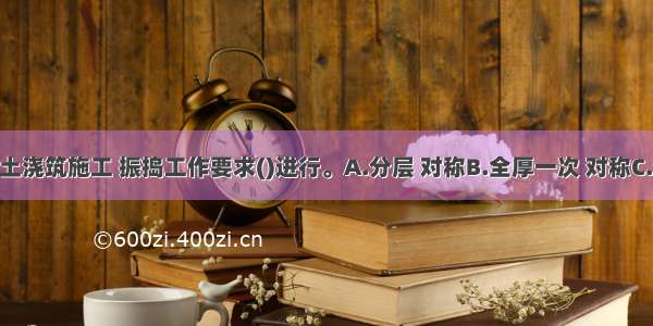 井壁混凝土浇筑施工 振捣工作要求()进行。A.分层 对称B.全厚一次 对称C.分层 沿一