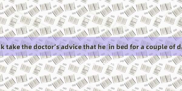 12. ----Did Jack take the doctor’s advice that he  in bed for a couple of days?----If only