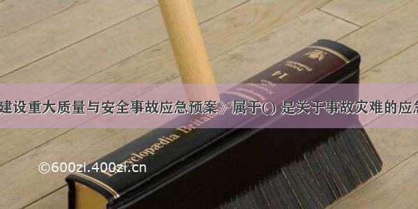 《水利工程建设重大质量与安全事故应急预案》属于() 是关于事故灾难的应急预案。A.国