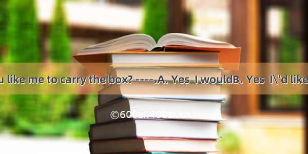 ---Would you like me to carry the box? ----.A. Yes  I wouldB. Yes  I\'d like toC. It’s plea
