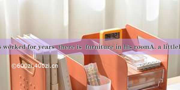 Though he has worked for years  there is  furniture in his roomA. a littleB. a fewC. littl