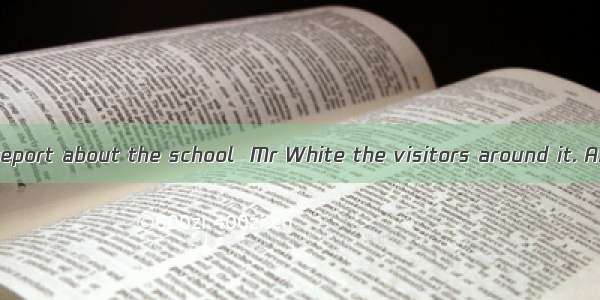 After he gave a report about the school  Mr White the visitors around it. A. went on to sh