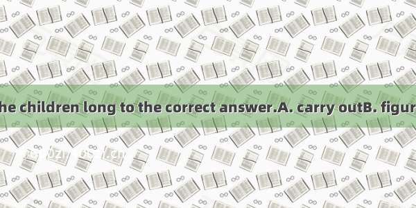 It didn’t take the children long to the correct answer.A. carry outB. figure outC. turn ou