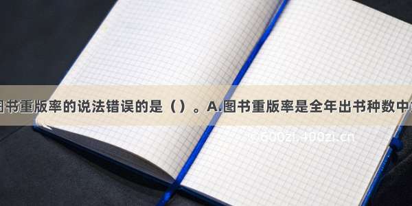 ★下面关于图书重版率的说法错误的是（）。A.图书重版率是全年出书种数中重印书与再版