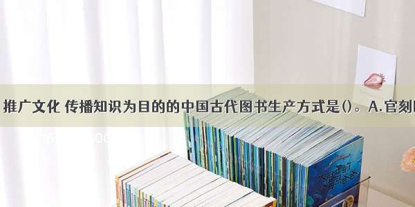 以崇尚学问 推广文化 传播知识为目的的中国古代图书生产方式是()。A.官刻B.私刻C.坊