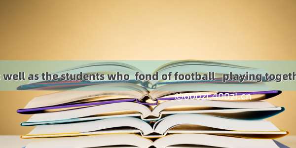 The teacher as well as the students who  fond of football   playing together.A. are; is B.