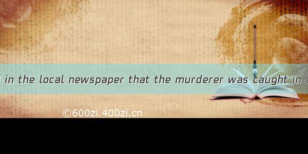 12. —It is reported in the local newspaper that the murderer was caught in a small town.—.