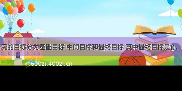 社会工作研究的目标分为基础目标 中间目标和最终目标 其中最终目标是()。A.协助服务