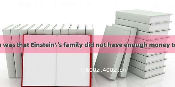 121. The problem was that Einstein\'s family did not have enough money to pay for his furth