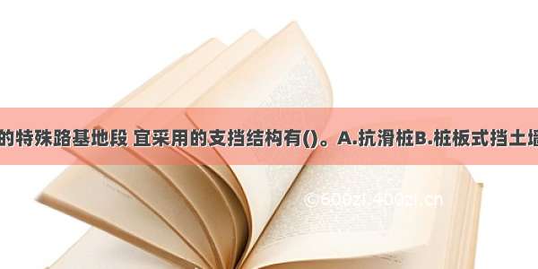 对有滑坡体的特殊路基地段 宜采用的支挡结构有()。A.抗滑桩B.桩板式挡土墙C.加筋挡土