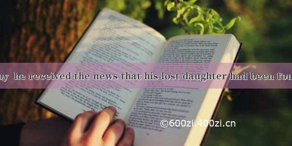 . It was great joy  he received the news that his lost daughter had been found.A. becauseB