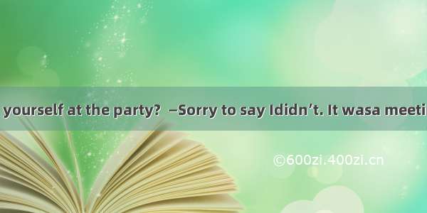 —Did you enjoy yourself at the party?  —Sorry to say Ididn’t. It wasa meeting than a party