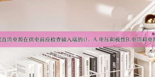 通信设备机架直流电源在供电前应检查输入端的()。A.电压和极性B.电流和电阻C.电压和电