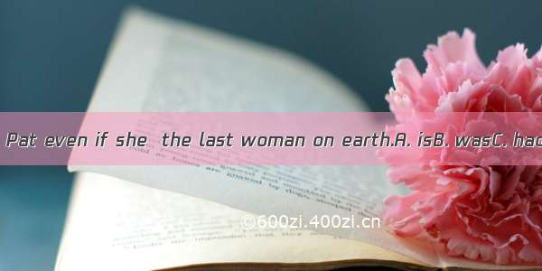 I wouldn’t marry Pat even if she  the last woman on earth.A. isB. wasC. had been　D. were