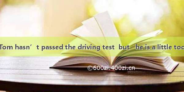 It is said that Tom hasn’t passed the driving test  but   he is a little too young.A. abo