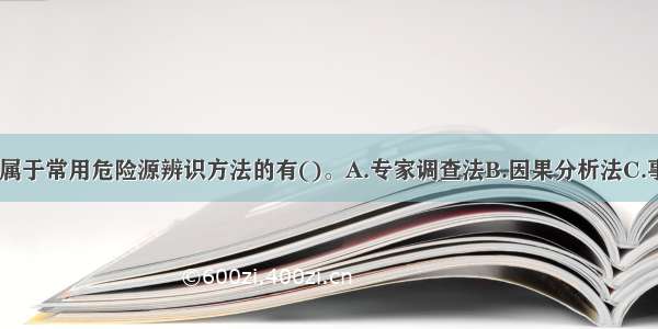 下列各项中 属于常用危险源辨识方法的有()。A.专家调查法B.因果分析法C.事件树分析法