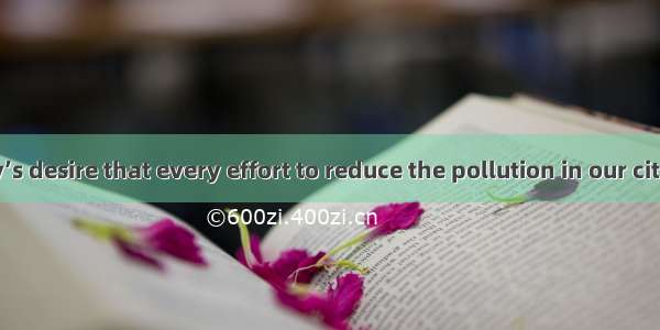 It is everybody’s desire that every effort to reduce the pollution in our city.A. was made