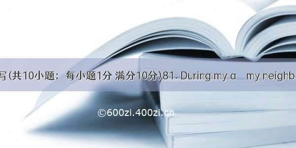 单词拼写(共10小题；每小题1分 满分10分)81. During my a　  my neighbor too