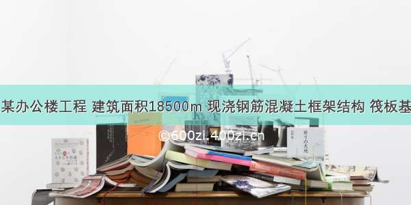 背景资料：某办公楼工程 建筑面积18500m 现浇钢筋混凝土框架结构 筏板基础。该工程