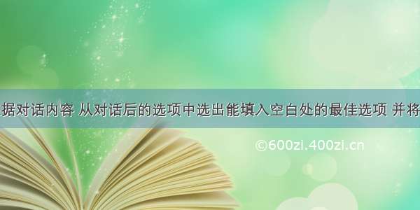 第二节：根据对话内容 从对话后的选项中选出能填入空白处的最佳选项 并将答案写在本