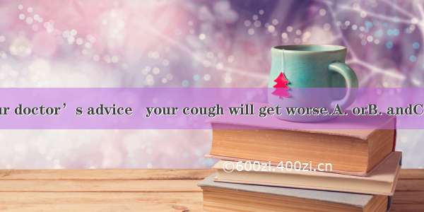 Follow your doctor’s advice   your cough will get worse.A. orB. andC. thenD. so