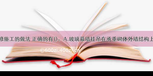 关于装饰装修施工的做法 正确的有()。A.玻璃幕墙挂吊在承重砌体外墙结构上B.消火栓箱