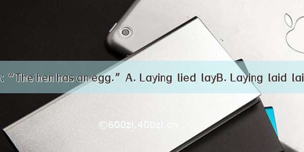 in bed  he to me:“The hen has an egg.”A. Laying  lied  layB. Laying  laid  lainC. Lying  l