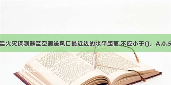 点型感烟 感温火灾探测器至空调送风口最近边的水平距离 不应小于()。A.0.5mB.0.8mC.