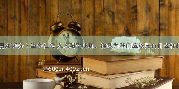 书面表达（满分30分）当今社会 人人渴望成功。你认为我们应该具有什么样品质才能走向