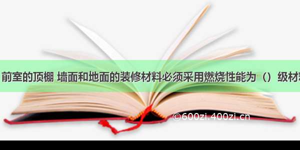 防烟楼梯间 前室的顶棚 墙面和地面的装修材料必须采用燃烧性能为（）级材料。A.AB.B