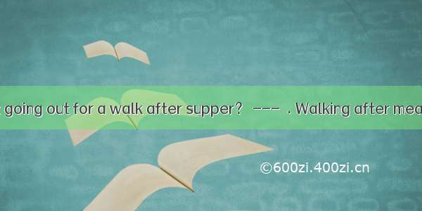 --- What about going out for a walk after supper？ ---  . Walking after meals is good for h