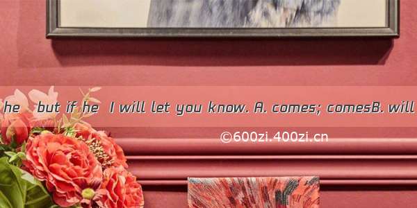 I don’t know if he   but if he  I will let you know. A. comes; comesB. will come; will co