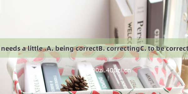 Your sentence needs a little .A. being correctB. correctingC. to be correctingD. to correc