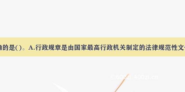 下列说法正确的是()。A.行政规章是由国家最高行政机关制定的法律规范性文件B.部门规章