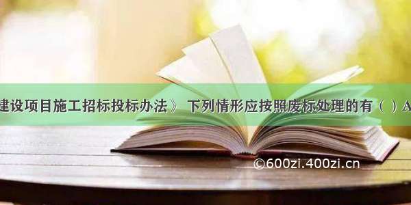 根据《工程建设项目施工招标投标办法》 下列情形应按照废标处理的有（）A.投标人未按