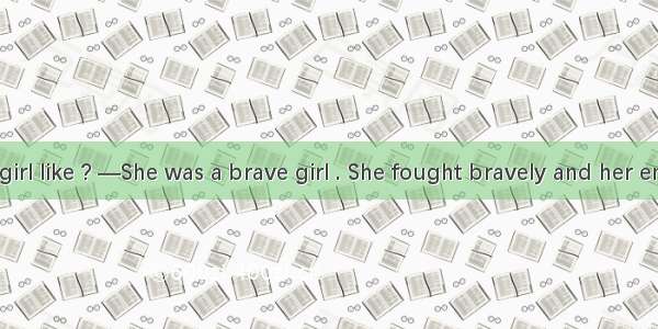 —What’s the girl like ? —She was a brave girl . She fought bravely and her enemy had to h