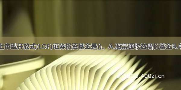 国内第一只上市型开放式(LOF)证券投资基金是()。A.海富通收益增长基金B.中银国际精选