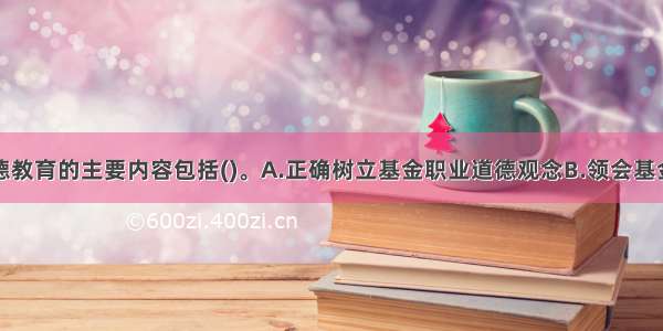 基金职业道德教育的主要内容包括()。A.正确树立基金职业道德观念B.领会基金职业道德规