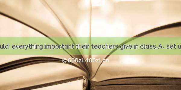 . Students should  everything important their teachers give in class.A. set upB. set out C