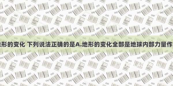 单选题有关地形的变化 下列说法正确的是A.地形的变化全部是地球内部力量作用的结果B.外