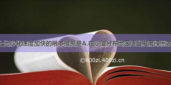 单选题制止土地沙化速度加快的根本措施是A.在沙漠分布地区适当发展绿洲农业 大力发展