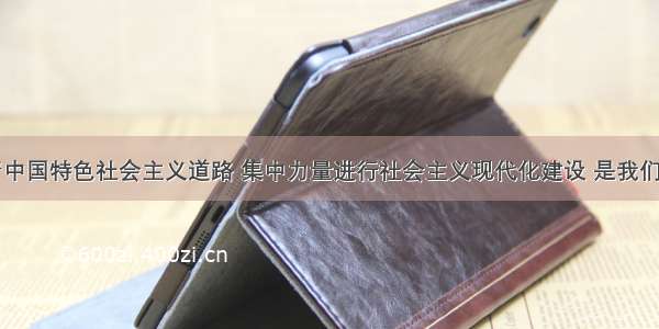 单选题沿着中国特色社会主义道路 集中力量进行社会主义现代化建设 是我们国家的A.指