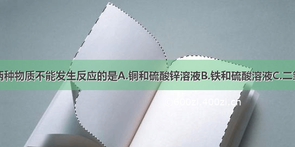 下列各组中两种物质不能发生反应的是A.铜和硫酸锌溶液B.铁和硫酸溶液C.二氧化碳和水D.