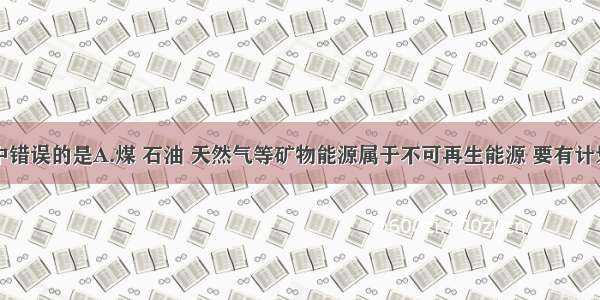 下列说法中错误的是A.煤 石油 天然气等矿物能源属于不可再生能源 要有计划的开采B.