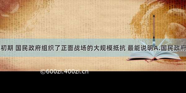 单选题抗战初期 国民政府组织了正面战场的大规模抵抗 最能说明A.国民政府认识到惟有