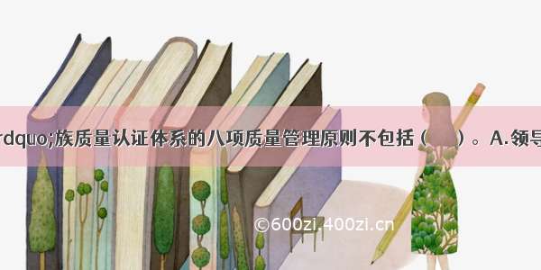 “IS09000”族质量认证体系的八项质量管理原则不包括（　　）。A.领导作用B.全员参与C